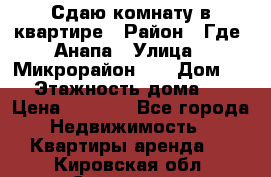 Сдаю комнату в квартире › Район ­ Где. Анапа › Улица ­ Микрорайон 12 › Дом ­ 9 › Этажность дома ­ 5 › Цена ­ 1 500 - Все города Недвижимость » Квартиры аренда   . Кировская обл.,Сезенево д.